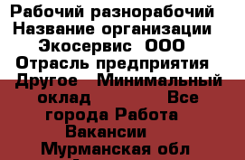 Рабочий-разнорабочий › Название организации ­ Экосервис, ООО › Отрасль предприятия ­ Другое › Минимальный оклад ­ 12 000 - Все города Работа » Вакансии   . Мурманская обл.,Апатиты г.